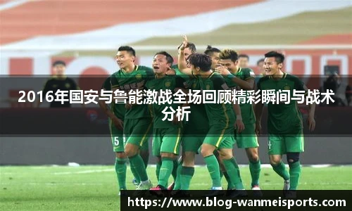 2016年国安与鲁能激战全场回顾精彩瞬间与战术分析