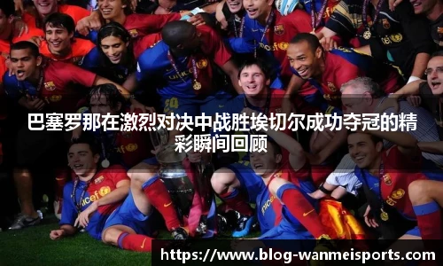 巴塞罗那在激烈对决中战胜埃切尔成功夺冠的精彩瞬间回顾